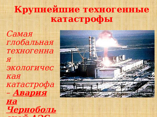 Крупнейшие техногенные катастрофы Самая глобальная техногенная экологическая катастрофа –   Авария на Чернобольской АЭС 