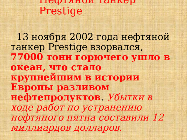 Нефтяной танкер Prestige  13 ноября 2002 года нефтяной танкер Prestige взорвался, 77000 тонн горючего ушло в океан, что стало крупнейшим в истории Европы разливом нефтепродуктов . Убытки в ходе работ по устранению нефтяного пятна составили 12 миллиардов долларов. 