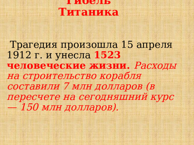 Гибель Титаника  Трагедия произошла 15 апреля 1912 г. и унесла 1523 человеческие жизни. Расходы на строительство корабля составили 7 млн долларов (в пересчете на сегодняшний курс — 150 млн долларов). 