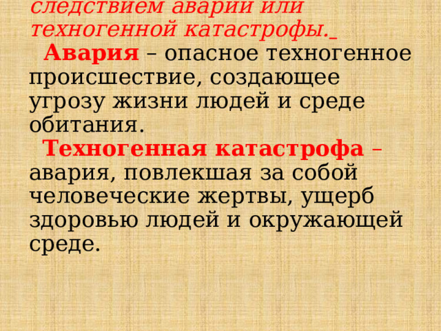  Техногенная ЧС может стать следствием аварии или техногенной катастрофы.   Авария  – опасное техногенное происшествие, создающее угрозу жизни людей и среде обитания.   Техногенная катастрофа  – авария, повлекшая за собой человеческие жертвы, ущерб здоровью людей и окружающей среде.    