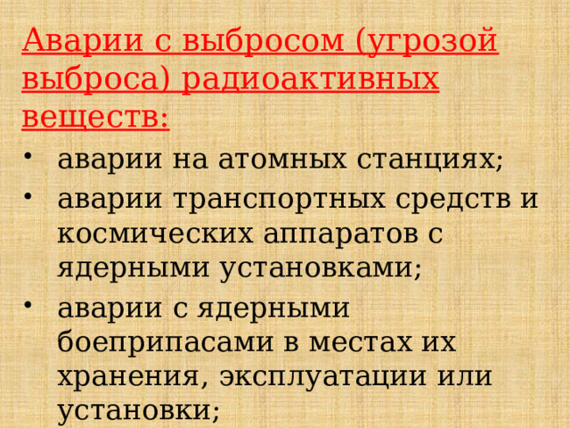 Аварии с выбросом (угрозой выброса) радиоактивных веществ: аварии на атомных станциях; аварии транспортных средств и космических аппаратов с ядерными установками; аварии с ядерными боеприпасами в местах их хранения, эксплуатации или установки; утрата радиоактивных источников и др. 