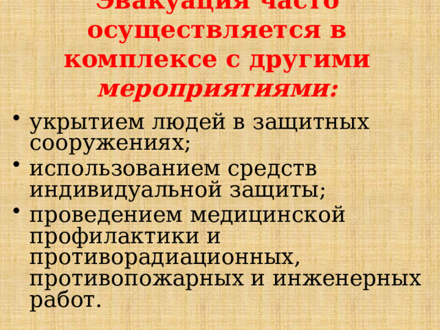 Эвакуация часто осуществляется в комплексе с другими мероприятиями:   укрытием людей в защитных сооружениях; использованием средств индивидуальной защиты; проведением медицинской профилактики и противорадиационных, противопожарных и инженерных работ. 