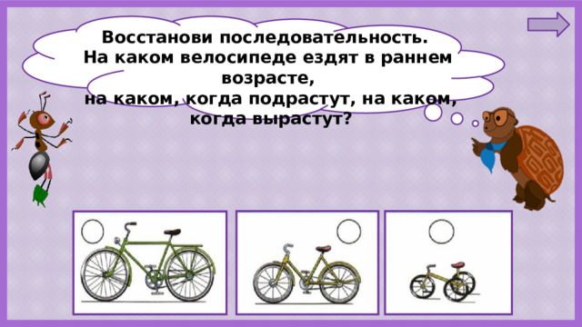 Восстанови последовательность. На каком велосипеде ездят в раннем возрасте,  на каком, когда подрастут, на каком,  когда вырастут? 