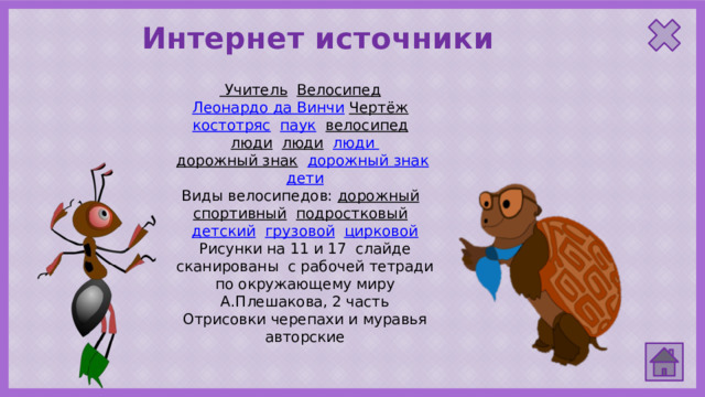 Интернет источники Учитель  Велосипед  Леонардо да Винчи  Чертёж  костотряс  паук  велосипед  люди  люди  люди  дорожный знак  дорожный знак  дети Виды велосипедов: дорожный  спортивный  подростковый  детский  грузовой  цирковой Рисунки на 11 и 17 слайде сканированы с рабочей тетради по окружающему миру А.Плешакова, 2 часть Отрисовки черепахи и муравья авторские 