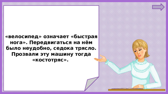             «велосипед» означает «быстрая нога». Передвигаться на нём было неудобно, седока трясло. Прозвали эту машину тогда «костотряс».               