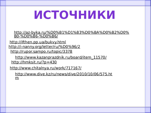 источники http://az-byka.ru/%D0%B1%D1%83%D0%BA%D0%B2%D0%B0-%D0%B6-%D0%B6/  http://ifthen.pp.ua/bukvy.html  http://i-nanny.org/letter/ru/%D0%96/2  http://rupor.sampo.ru/topic/3378  http://www.kazanprazdnik.ru/board/item_11570/  http://hmksit.ru/?p=430  http://www.chitalnya.ru/work/717167/  http://www.dive.kz/ru/news/dive/2010/10/06/575.htm  