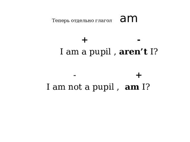 Теперь отдельно глагол am  +  -  I am a pupil , aren’t I?  - +  I am not a pupil , am I? 
