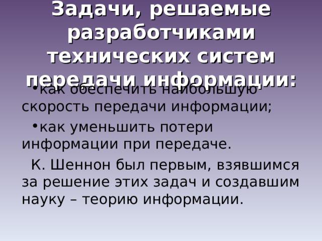Задачи, решаемые разработчиками технических систем передачи информации: как обеспечить наибольшую скорость передачи информации; как уменьшить потери информации при передаче. К. Шеннон был первым, взявшимся за решение этих задач и создавшим науку – теорию информации. 