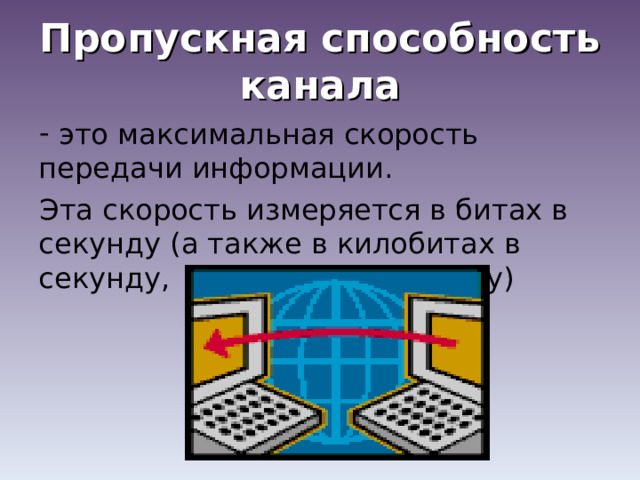 Пропускная способность канала  это максимальная скорость передачи информации. Эта скорость измеряется в битах в секунду (а также в килобитах в секунду, мегабитах в секунду) 