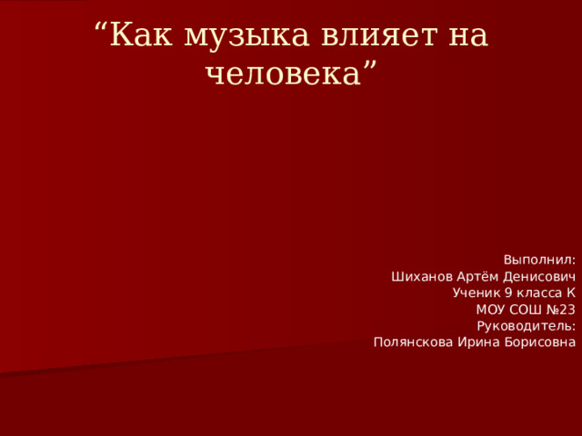 “ Как музыка влияет на человека” Выполнил: Шиханов Артём Денисович Ученик 9 класса К МОУ СОШ №23 Руководитель: Полянскова Ирина Борисовна 