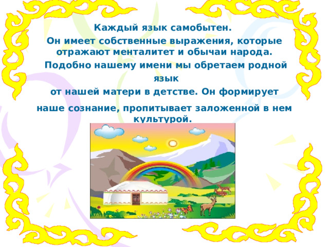Каждый язык самобытен. Он имеет собственные выражения, которые отражают менталитет и обычаи народа.  Подобно нашему имени мы обретаем родной  язык  от нашей матери в детстве. Он формирует наше сознание, пропитывает заложенной в нем культурой.    