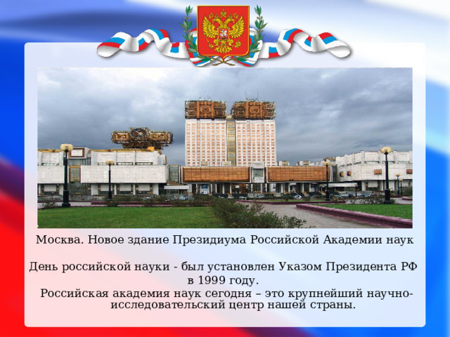 Москва. Новое здание Президиума Российской Академии наук День российской науки - был установлен Указом Президента РФ в 1999 году.   Российская академия наук сегодня – это крупнейший научно-исследовательский центр нашей страны. 