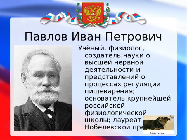Павлов Иван Петрович Учёный, физиолог, создатель науки о высшей нервной деятельности и представлений о процессах регуляции пищеварения; основатель крупнейшей российской физиологической школы; лауреат Нобелевской премии. 