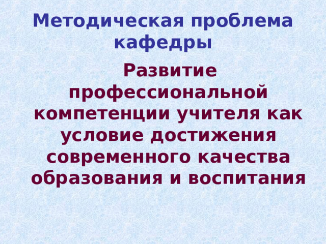 Методическая проблема кафедры  Развитие профессиональной компетенции учителя как условие достижения современного качества образования и воспитания 