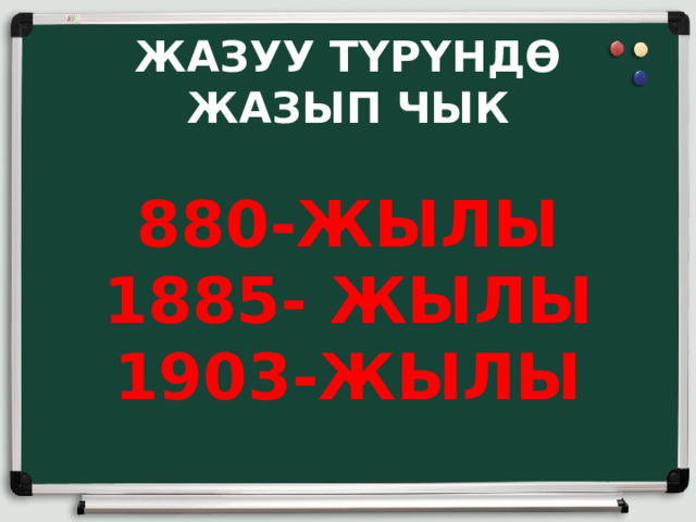 ЖАЗУУ ТҮРҮНДӨ ЖАЗЫП ЧЫК   880-ЖЫЛЫ  1885- ЖЫЛЫ  1903-ЖЫЛЫ 
