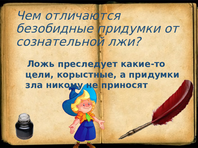  Чем отличаются безобидные придумки от сознательной лжи?  Ложь преследует какие-то цели, корыстные, а придумки зла никому не приносят 
