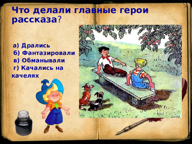 Что делали главные герои рассказа ?   а) Дрались    б) Фантазировали   в) Обманывали    г) Качались на качелях   