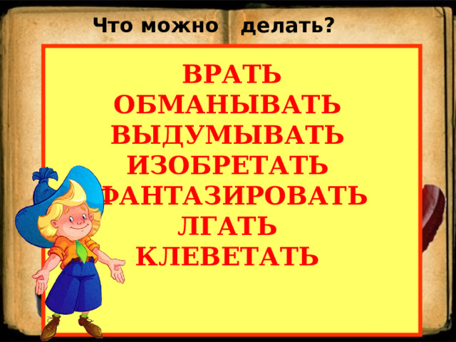 Что можно делать? ВРАТЬ ОБМАНЫВАТЬ ВЫДУМЫВАТЬ ИЗОБРЕТАТЬ ФАНТАЗИРОВАТЬ ЛГАТЬ КЛЕВЕТАТЬ  