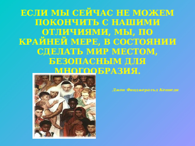 ЕСЛИ МЫ СЕЙЧАС НЕ МОЖЕМ ПОКОНЧИТЬ С НАШИМИ ОТЛИЧИЯМИ, МЫ, ПО КРАЙНЕЙ МЕРЕ, В СОСТОЯНИИ СДЕЛАТЬ МИР МЕСТОМ, БЕЗОПАСНЫМ ДЛЯ МНОГООБРАЗИЯ.  Джон Фицджералъд Кеннеди  