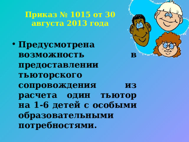 Приказ № 1015 от 30 августа 2013 года Предусмотрена возможность в предоставлении тьюторского сопровождения из расчета один тьютор на 1-6 детей с особыми образовательными потребностями. 
