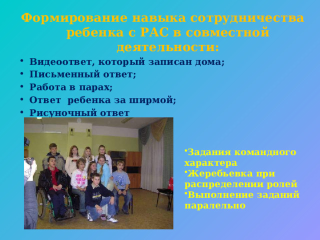 Формирование навыка сотрудничества ребенка с РАС в совместной деятельности: Видеоответ, который записан дома; Письменный ответ; Работа в парах; Ответ ребенка за ширмой; Рисуночный ответ Задания командного характера Жеребьевка при распределении ролей Выполнение заданий паралельно 