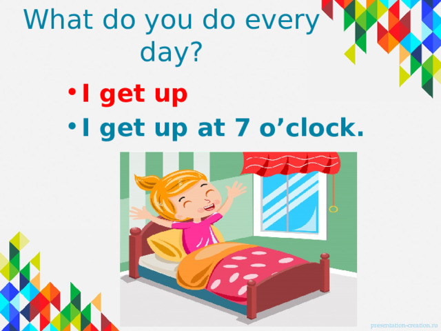 What do you do every day? I get up I get up at 7 o’clock. 