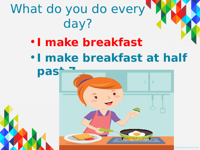 What do you do every day? I make breakfast I make breakfast at half past 7. 