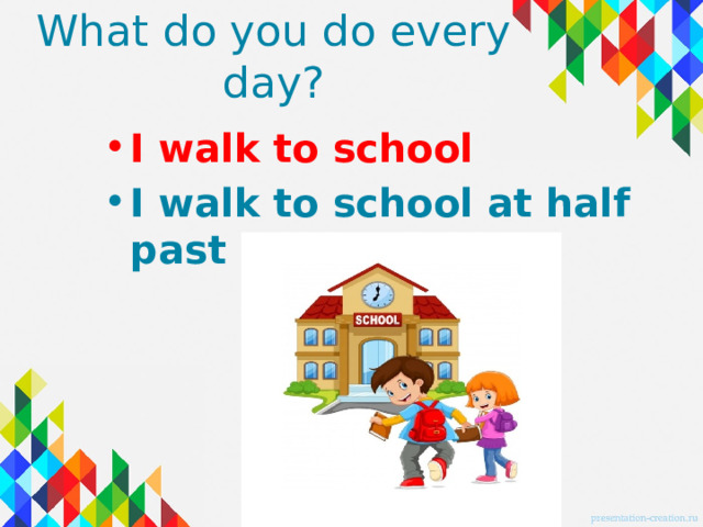 What do you do every day? I walk to school I walk to school at half past 8. 