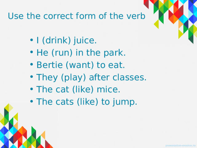Use the correct form of the verb I (drink) juice. He (run) in the park. Bertie (want) to eat. They (play) after classes. The cat (like) mice. The cats (like) to jump. 
