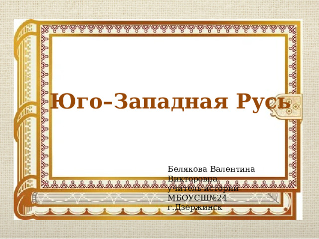  Юго–Западная Русь Белякова Валентина Викторовна учитель истории МБОУСШ№24 г.Дзержинск 