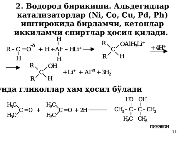 2. Водород бирикиши . Альдегидлар  катализаторлар (Ni, Co, Cu, Pd, Ph) иштирокида бирламчи, кетонлар иккиламчи спиртлар ҳосил қилади.  Бунда гликоллар ҳам ҳосил бўлади  