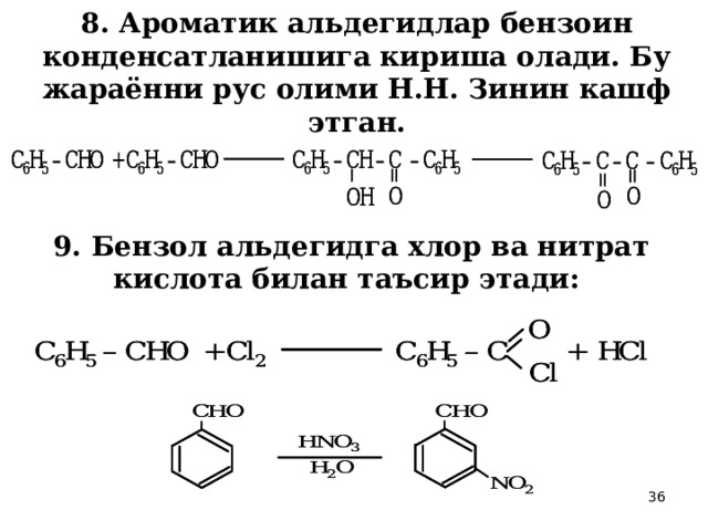 8. Ароматик альдегидлар бензоин конденсатланишига кириша олади. Бу жараённи рус олими Н.Н. Зинин кашф этган. 9. Бензол альдегидга хлор ва нитрат кислота билан таъсир этади:  
