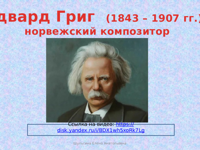 Эдвард Григ (1843 – 1907 гг.), норвежский композитор Имя Грига стало символом норвежской музыки. Самое значительное произведение Грига - музыка к драме Генрика Ибсена «Пер Гюнт». 24 февраля 1876 года в Кристиании состоялась премьера спектакля «Пер Гюнт» с музыкой Грига. Ей сопутствовал огромный успех. Этот исторический спектакль стал началом мировой славы драматурга и композитора. Ссылка на видео: https:// disk.yandex.ru/i/BDX1wh5xoRk7Lg Шульгина Елена Анатольевна  