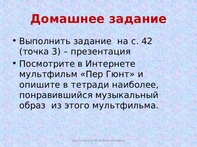 Домашнее задание Выполнить задание на с. 42 (точка 3) – презентация Посмотрите в Интернете мультфильм «Пер Гюнт» и опишите в тетради наиболее, понравившийся музыкальный образ из этого мультфильма. Шульгина Елена Анатольевна 