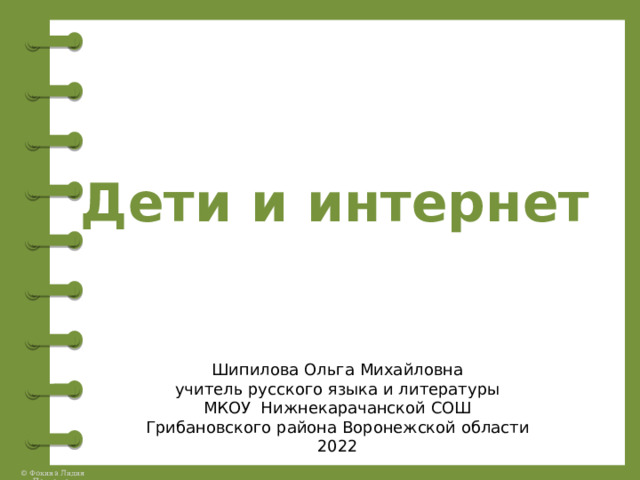 Дети и интернет Шипилова Ольга Михайловна учитель русского языка и литературы МКОУ Нижнекарачанской СОШ Грибановского района Воронежской области 2022 