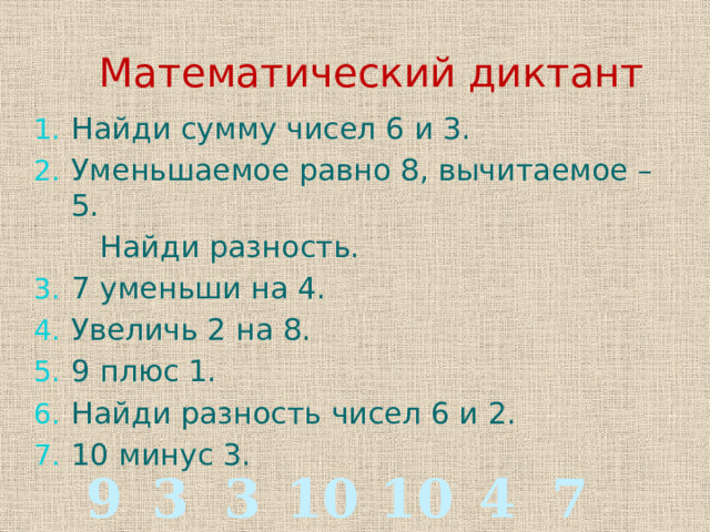  Математический диктант Найди сумму чисел 6 и 3. Уменьшаемое равно 8, вычитаемое – 5.  Найди разность. 7 уменьши на 4. Увеличь 2 на 8. 9 плюс 1. Найди разность чисел 6 и 2. 10 минус 3. 7 4 10 10 3 3 9 