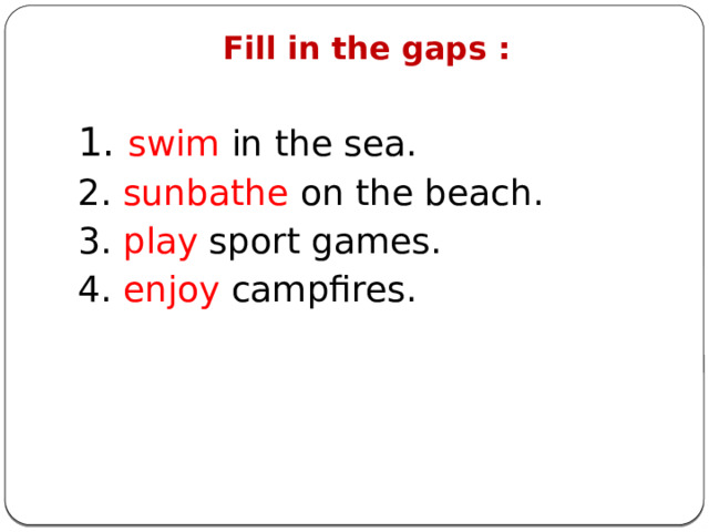 Fill in the gaps :   1. swim in the sea. 2. sunbathe on the beach. 3. play sport games. 4. enjoy campfires. 