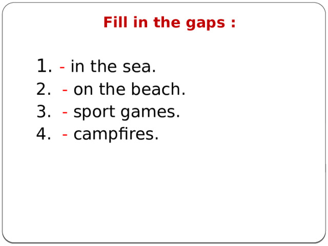 Fill in the gaps :   1. - in the sea. 2. - on the beach. 3. - sport games. 4. - campfires. 