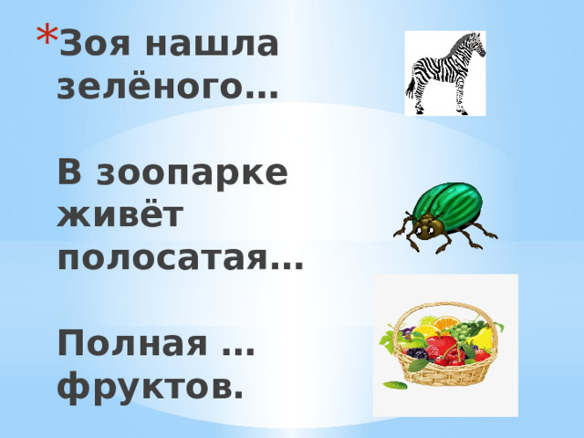 Зоя нашла зелёного…     В зоопарке живёт полосатая…   Полная … фруктов. 