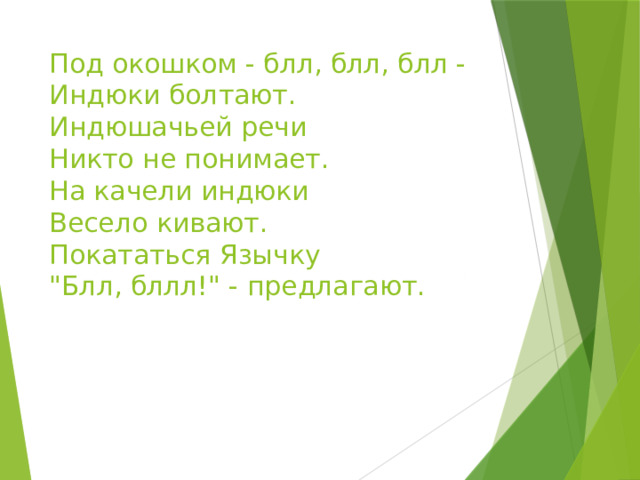 Под окошком - блл, блл, блл -   Индюки болтают.   Индюшачьей речи   Никто не понимает.   На качели индюки   Весело кивают.   Покататься Язычку   