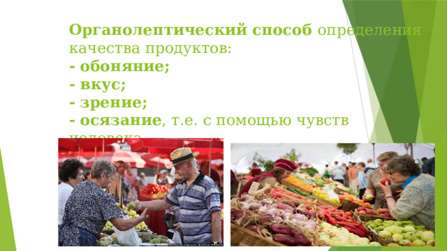 Органолептический способ определения качества продуктов:  - обоняние;  - вкус;  - зрение;  - осязание , т.е. с помощью чувств человека.   