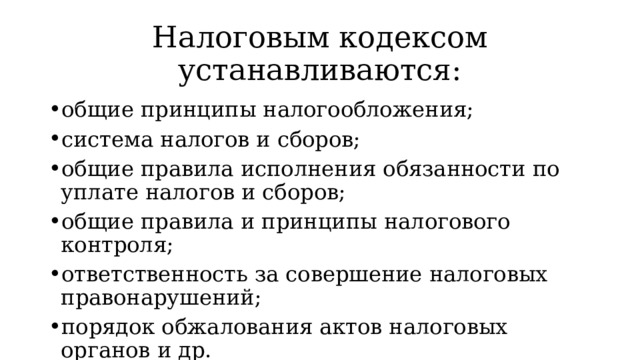 Налоговым кодексом устанавливаются: общие принципы налогообложения; система налогов и сборов; общие правила исполнения обязанности по уплате налогов и сборов; общие правила и принципы налогового контроля; ответственность за совершение налоговых правонарушений; порядок обжалования актов налоговых органов и др. 