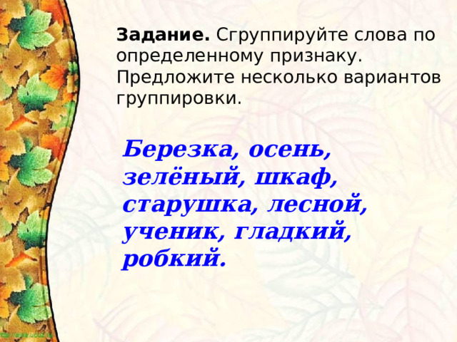 Задание. Сгруппируйте слова по определенному признаку. Предложите несколько вариантов группировки. Березка, осень, зелёный, шкаф, старушка, лесной, ученик, гладкий, робкий. 