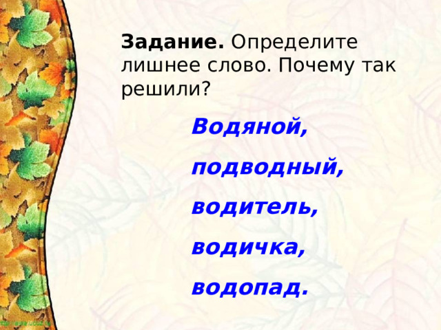 Задание. Определите лишнее слово. Почему так решили? Водяной, подводный, водитель, водичка, водопад. 