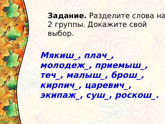 Задание. Разделите слова на 2 группы. Докажите свой выбор. Мякиш_, плач_, молодеж_, приемыш_, теч_, малыш_, брош_, кирпич_, царевич_, экипаж_, суш_, роскош_. 