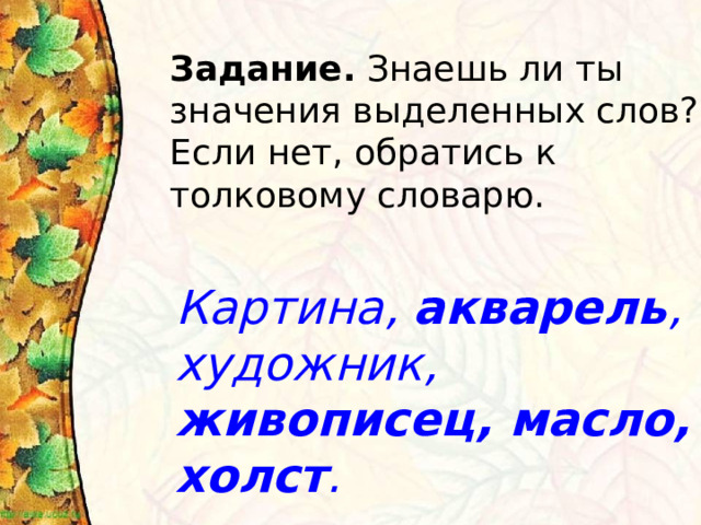 Задание. Знаешь ли ты значения выделенных слов? Если нет, обратись к толковому словарю. Картина, акварель , художник, живописец, масло, холст . 