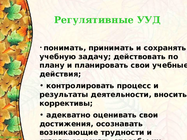 Регулятивные УУД понимать, принимать и сохранять учебную задачу; действовать по плану и планировать свои учебные действия;   контролировать процесс и результаты деятельности, вносить коррективы;   адекватно оценивать свои достижения, осознавать возникающие трудности и стараться искать способы их преодоления. 