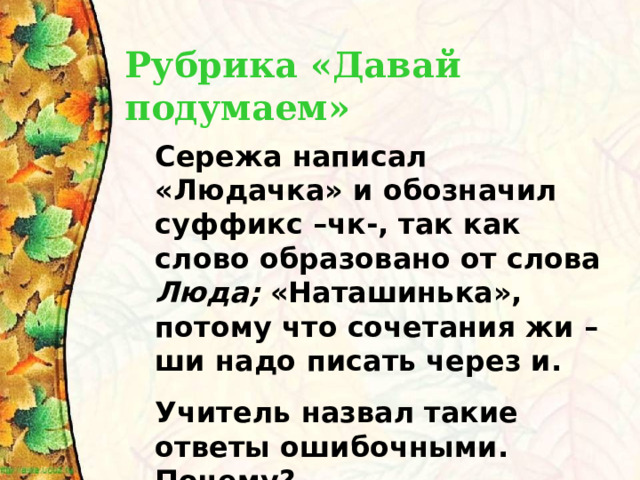 Рубрика «Давай подумаем» Сережа написал «Людачка» и обозначил суффикс –чк-, так как слово образовано от слова Люда; «Наташинька», потому что сочетания жи – ши надо писать через и. Учитель назвал такие ответы ошибочными. Почему? 