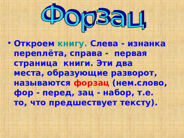 Откроем книгу. Слева - изнанка переплёта, справа - первая страница книги. Эти два места, образующие разворот, называются форзац (нем.слово, фор - перед, зац - набор, т.е. то, что предшествует тексту). 