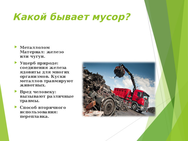 Какой бывает мусор? Металлолом  Материал: железо или чугун. Ущерб природе: соединения железа ядовиты для многих организмов. Куски металлов травмируют животных. Вред человеку: вызывают различные травмы. Способ вторичного использования: переплавка.  